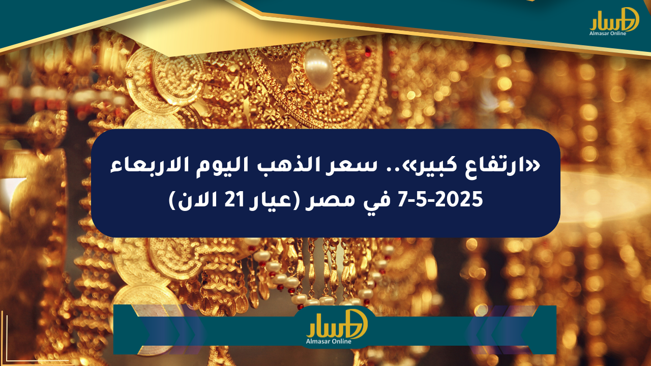 «ارتفاع كبير».. سعر الذهب اليوم الأربعاء 7-5-2025 في مصر (عيار 21 الآن)